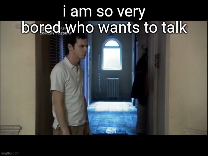 . | i am so very bored who wants to talk | made w/ Imgflip meme maker
