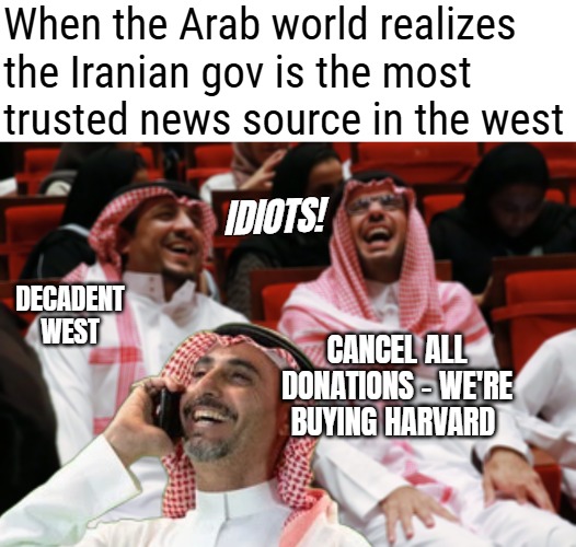 Things been tough since CNN huh | When the Arab world realizes the Iranian gov is the most trusted news source in the west; Idiots! Decadent west; Cancel all donations - We're buying Harvard | image tagged in iran,funny,politics,middle east | made w/ Imgflip meme maker