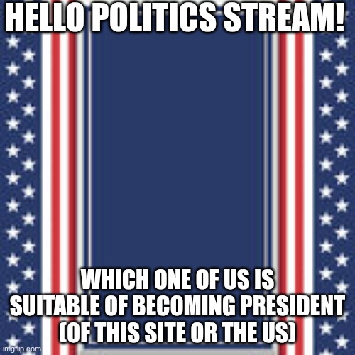 Please allow this to be posted | Hello politics stream! which one of us is suitable of becoming president (of this site or the US) | image tagged in blank campaign poster | made w/ Imgflip meme maker