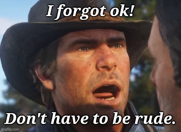 Red Dead Redemption 2 meme | I forgot ok! Don't have to be rude. | image tagged in red dead redemption 2 meme | made w/ Imgflip meme maker