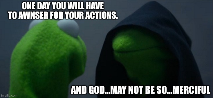 one day you will have to awnser for your actions. and god...may not be so...merciful | image tagged in memes,evil kermit | made w/ Imgflip meme maker
