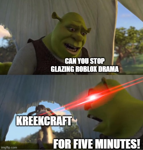 i missed his old videos | can you stop glazing roblox drama; kreekcraft; for five minutes! | image tagged in shrek for five minutes,roblox | made w/ Imgflip meme maker