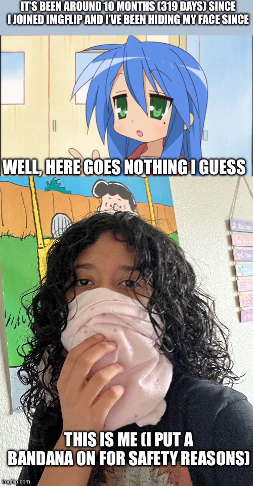 Welp, here goes nothing | It’s been around 10 months (319 days) since I joined imgflip and I’ve been hiding my face since; Well, here goes nothing I guess; This is me (I put a bandana on for safety reasons) | image tagged in konata explaining,face reveal | made w/ Imgflip meme maker