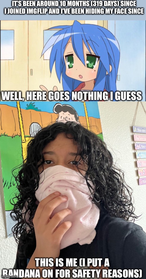 I feel so nervous ngl | It’s been around 10 months (319 days) since I joined imgflip and I’ve been hiding my face since; Well, here goes nothing I guess; This is me (I put a bandana on for safety reasons) | image tagged in konata explaining,face reveal | made w/ Imgflip meme maker