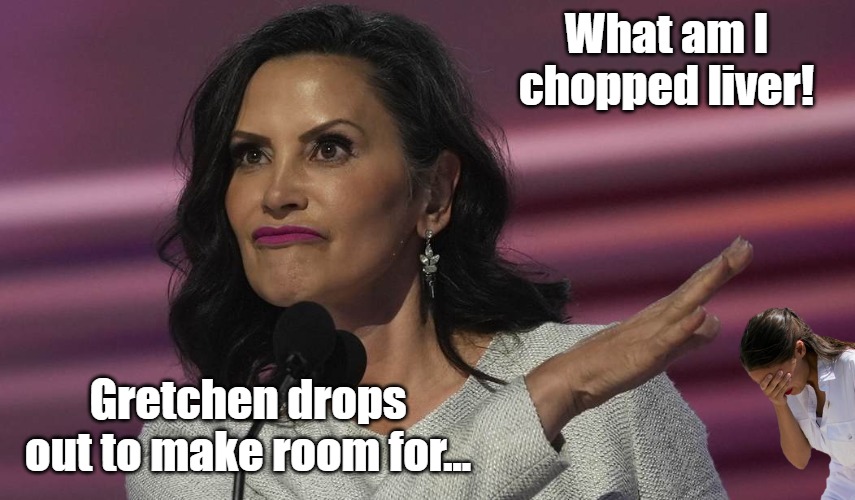 Gretchen Whitmer | What am I chopped liver! Gretchen drops out to make room for... | image tagged in gretchen whitmer | made w/ Imgflip meme maker