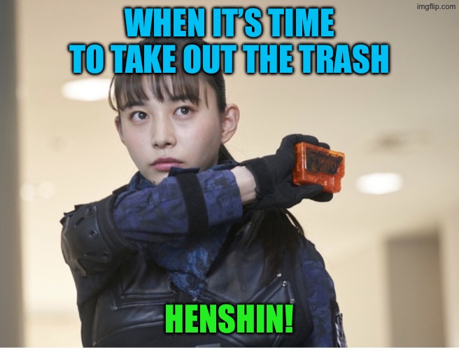 Our job is never done | When it’s time to take out the trash; Henshin! | image tagged in hiroe igeta | made w/ Imgflip meme maker
