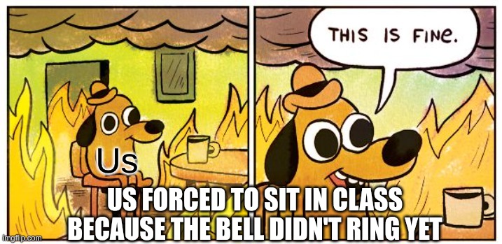 This Is Fine Meme | Us; US forced to sit in class because the bell didn't ring yet | image tagged in memes,this is fine | made w/ Imgflip meme maker