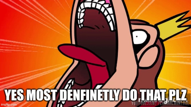 YES MOST denfinetly do that plz | made w/ Imgflip meme maker