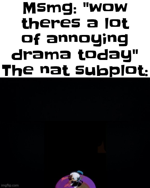 Msmg: "wow theres a lot of annoying drama today"
The nat subplot: | made w/ Imgflip meme maker
