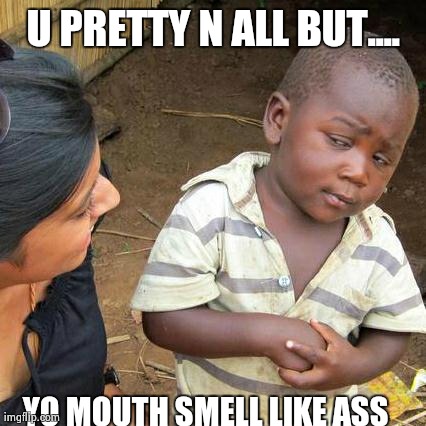 Third World Skeptical Kid Meme | U PRETTY N ALL BUT.... YO MOUTH SMELL LIKE ASS | image tagged in memes,third world skeptical kid | made w/ Imgflip meme maker