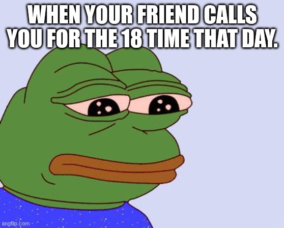 Pepe the Frog | when your friend calls you for the 18 time that day. | image tagged in pepe the frog | made w/ Imgflip meme maker