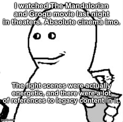 Soder | I watched The Mandalorian and Grogu movie last night in theaters. Absolute cinema imo. The fight scenes were actually energetic, and there were a lot of references to legacy content in it. | image tagged in soder | made w/ Imgflip meme maker