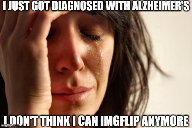 Sad | I just got diagnosed with Alzheimer's; I don't think I can imgflip anymore | image tagged in memes,first world problems | made w/ Imgflip meme maker