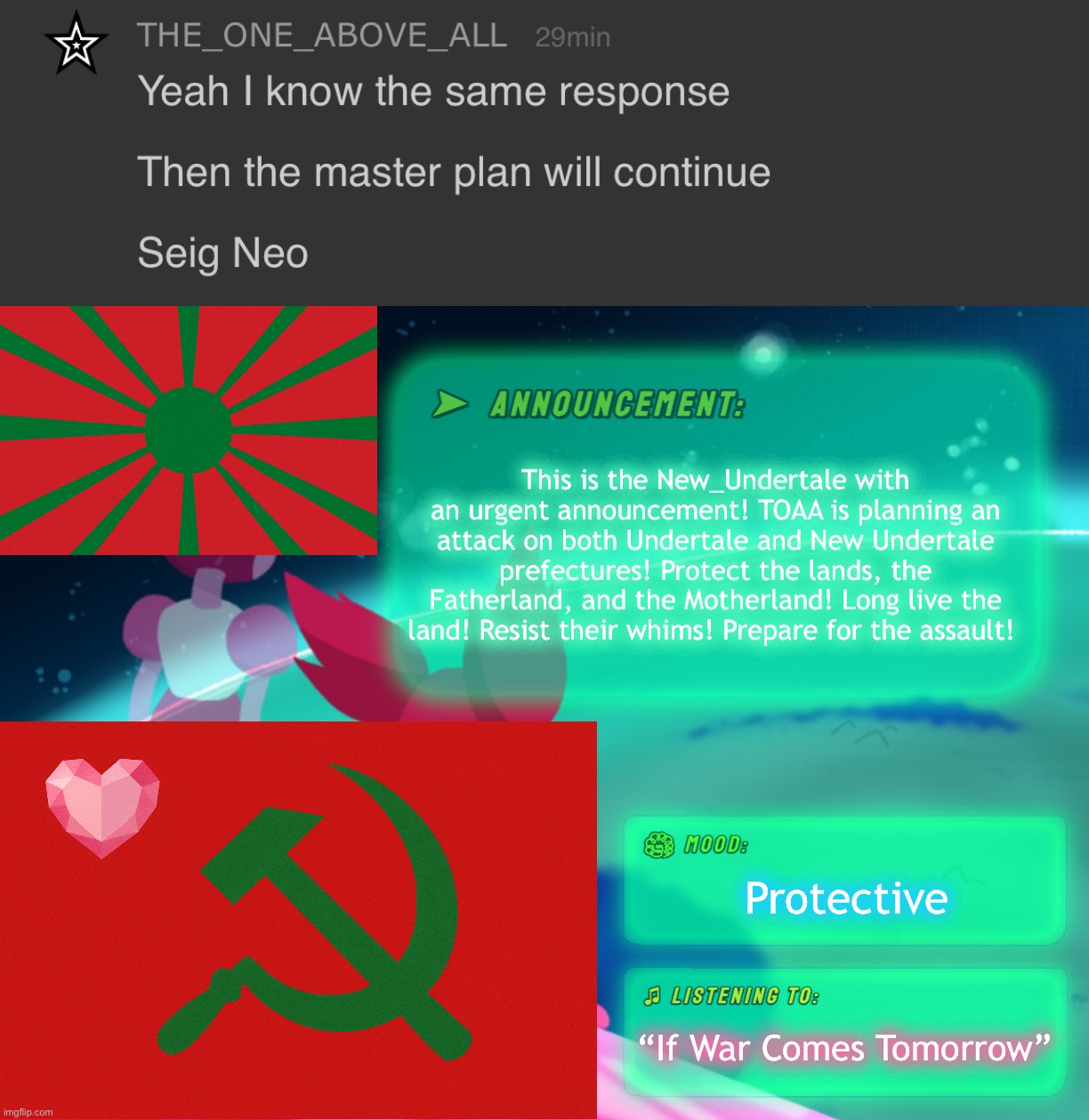 Prepare the way! Let us destroy the enemy together, comrades! | This is the New_Undertale with an urgent announcement! TOAA is planning an attack on both Undertale and New Undertale prefectures! Protect the lands, the Fatherland, and the Motherland! Long live the land! Resist their whims! Prepare for the assault! Protective; “If War Comes Tomorrow” | made w/ Imgflip meme maker