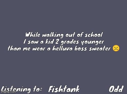 Legit upsetted me to the point that I just took the bus instead of walking home | While walking out of school I saw a kid 2 grades younger than me wear a helluva boss sweater ☹️; Fishtank | image tagged in odd's simple mulled wine temp | made w/ Imgflip meme maker