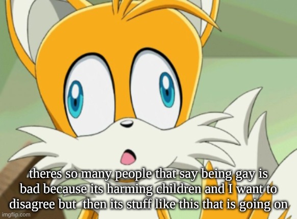 embarrassing man, last time I'll post about this. | theres so many people that say being gay is bad because its harming children and I want to disagree but  then its stuff like this that is going on | image tagged in tails derp | made w/ Imgflip meme maker