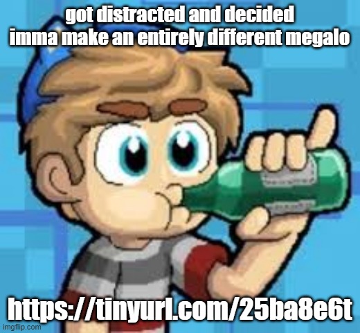 https://tinyurl.com/25ba8e6t | got distracted and decided imma make an entirely different megalo; https://tinyurl.com/25ba8e6t | made w/ Imgflip meme maker