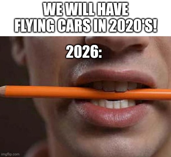 . | We will have flying cars in 2020's! 2026: | image tagged in 3998799_700b jpg | made w/ Imgflip meme maker