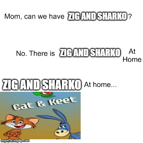 Zig and Sharko at home | ZIG AND SHARKO; ZIG AND SHARKO; ZIG AND SHARKO | image tagged in mom can we have | made w/ Imgflip meme maker