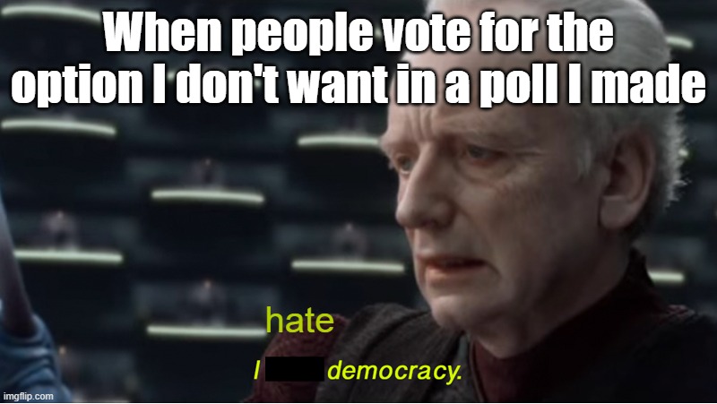 People vote against me in my own poll | When people vote for the option I don't want in a poll I made; hate | image tagged in i love democracy,remix | made w/ Imgflip meme maker