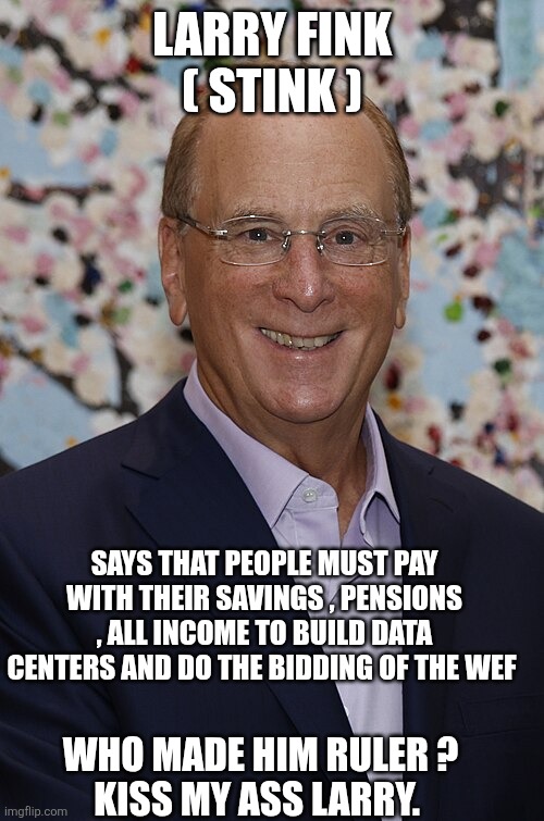 Larry Fink meme | Larry Fink ( stink ); says that people must pay with their savings , pensions , all income to build data centers and do the bidding of the WEF; Who made him ruler ? 
Kiss my Ass Larry. | image tagged in larry_fink_with_valdis_dombrovskis_ cropped jpg | made w/ Imgflip meme maker