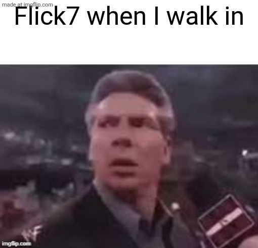 x when x walks in | Flick7 when I walk in | image tagged in x when x walks in | made w/ Imgflip meme maker