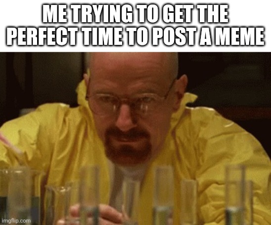 Walter White Cooking | Me trying to get the perfect time to post a meme | image tagged in walter white cooking | made w/ Imgflip meme maker