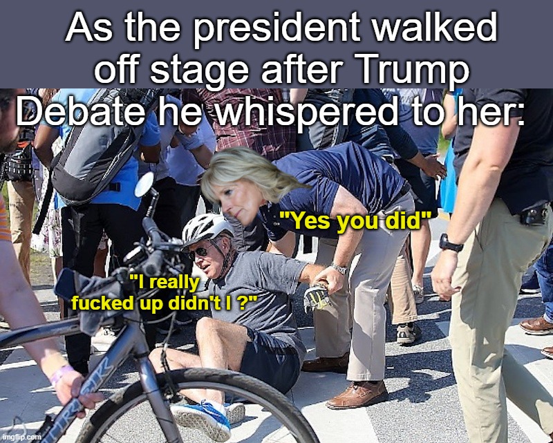 HOW MANY of these could you make ?? | As the president walked off stage after Trump Debate he whispered to her:; "I really fucked up didn't I ?"; "Yes you did" | image tagged in jill reminding america how great he was meme,they all keep reminding us how we got here,jill saving the mid terms for gop | made w/ Imgflip meme maker
