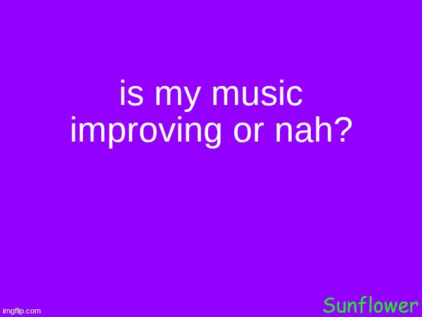 is my music improving or nah? | made w/ Imgflip meme maker