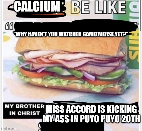My brother in christ subway | Calcium; "Why haven't you watched Gameoverse yet?"; Miss Accord is kicking my ass in Puyo Puyo 20th | image tagged in my brother in christ subway | made w/ Imgflip meme maker