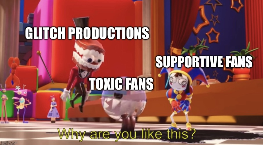 Glitch productions thoughts right now | Glitch Productions; Supportive fans; Toxic fans | image tagged in the amazing digital circus why are you like this | made w/ Imgflip meme maker