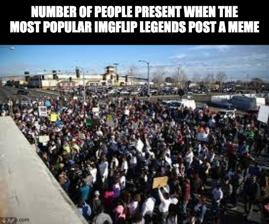millions of people | number of people present when the most popular imgflip legends post a meme | image tagged in millions of people | made w/ Imgflip meme maker