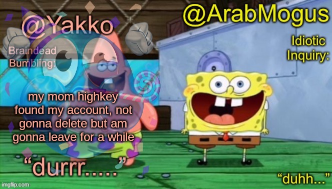 Yakko and ArabMogus’s shared temp | my mom highkey found my account, not gonna delete but am gonna leave for a while | image tagged in yakko and arabmogus s shared temp | made w/ Imgflip meme maker