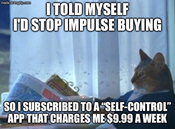 I TOLD MYSELF I'D STOP IMPULSE BUYING; SO I SUBSCRIBED TO A “SELF-CONTROL” APP THAT CHARGES ME $9.99 A WEEK | I TOLD MYSELF I'D STOP IMPULSE BUYING; SO I SUBSCRIBED TO A “SELF-CONTROL” APP THAT CHARGES ME $9.99 A WEEK | image tagged in memes,i should buy a boat cat,control,shopping,subscribe,apps | made w/ Imgflip meme maker