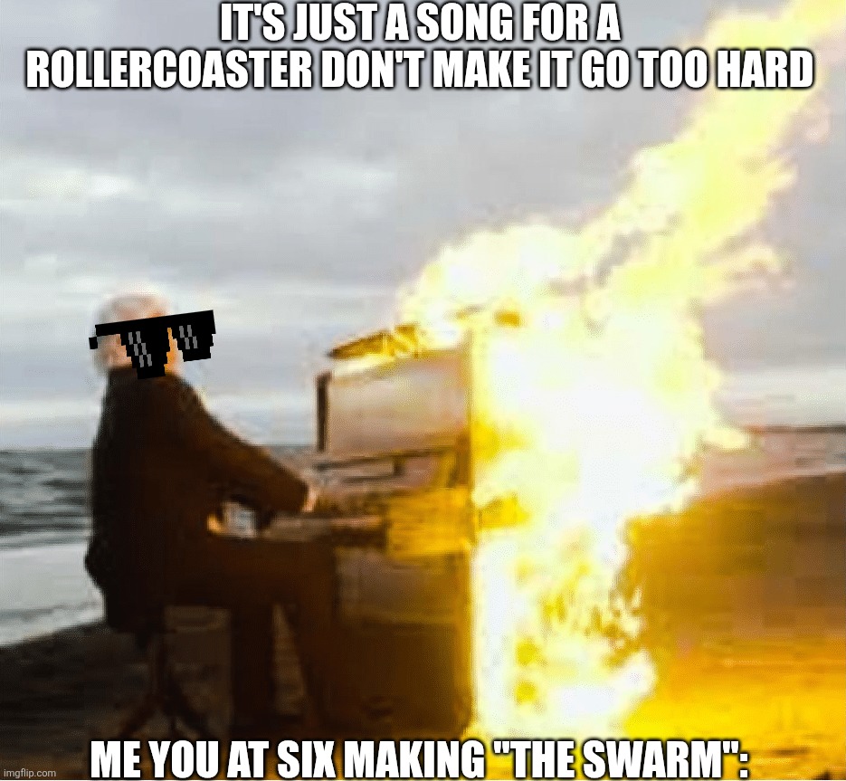 Accurate | It's just a song for a rollercoaster don't make it go too hard; Me You At Six making "The Swarm": | image tagged in playing flaming piano | made w/ Imgflip meme maker