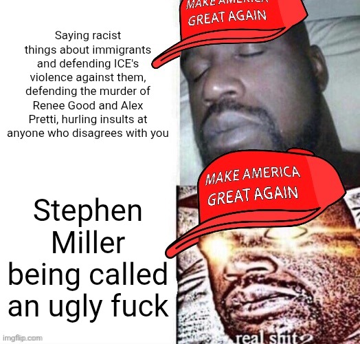 I don't wanna hear you cry foul over Stephen Miller being called ugly when you say horrible things about people all the time | Saying racist things about immigrants and defending ICE's violence against them, defending the murder of Renee Good and Alex Pretti, hurling insults at anyone who disagrees with you; Stephen Miller being called an ugly fuck | image tagged in maga shaq i sleep real shit,stephen miller,conservative hypocrisy,maga | made w/ Imgflip meme maker