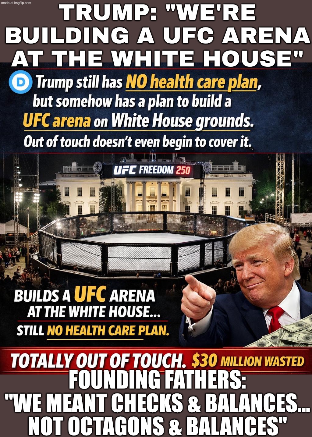 TRUMP: "LET'S BUILD A UFC OCTAGON ON THE WHITE HOUSE LAWN"; AMERICA: "FINALLY—POLITICS I CAN BET ON" | TRUMP: "WE'RE BUILDING A UFC ARENA AT THE WHITE HOUSE"; FOUNDING FATHERS: "WE MEANT CHECKS & BALANCES… NOT OCTAGONS & BALANCES" | image tagged in ufc freedom 250,donald trump,ufc,white house,founding fathers,sports | made w/ Imgflip meme maker