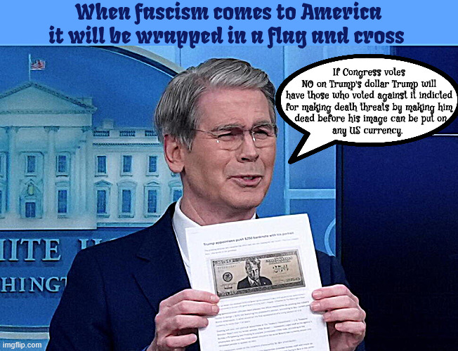 Freedom for Fascists | When fascism comes to America it will be wrapped in a flag and cross; If Congress votes NO on Trump's dollar Trump will

have those who voted against it indicted
for making death threats by making him
 dead before his image can be put on
any US currency. | image tagged in freedom for fascists,no kings,confederate cash,maga money,scott bessent the presidents putz,waste of taxpayers money | made w/ Imgflip meme maker