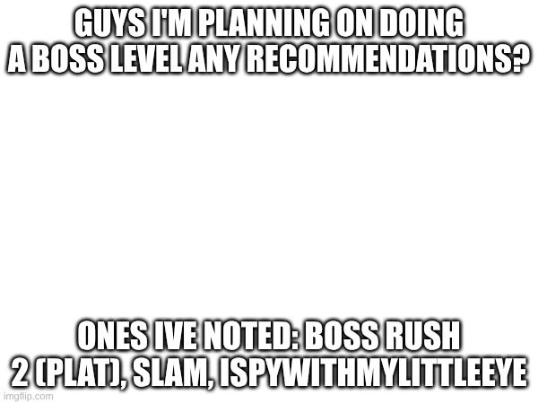 guys I'm planning on doing a boss level any recommendations? ones ive noted: boss rush 2 (plat), slam, ispywithmylittleeye | made w/ Imgflip meme maker