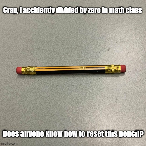 Divide By Zero | Crap, I accidently divided by zero in math class; Does anyone know how to reset this pencil? | image tagged in math,division,zero,error | made w/ Imgflip meme maker