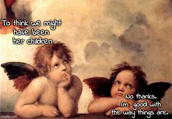 Cherub2 | To think we might 
have been 
her children No thanks.
 I'm  good with 
the way things are. | image tagged in cherub2 | made w/ Imgflip meme maker