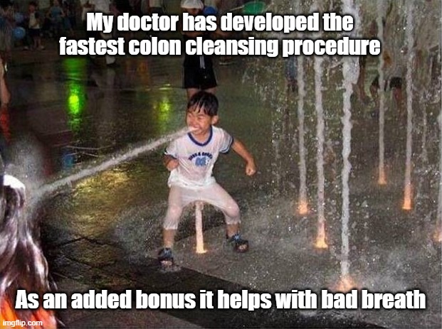 Colon Cleanse | My doctor has developed the fastest colon cleansing procedure; As an added bonus it helps with bad breath | image tagged in colon,fountain,clean as a whistle,breath | made w/ Imgflip meme maker