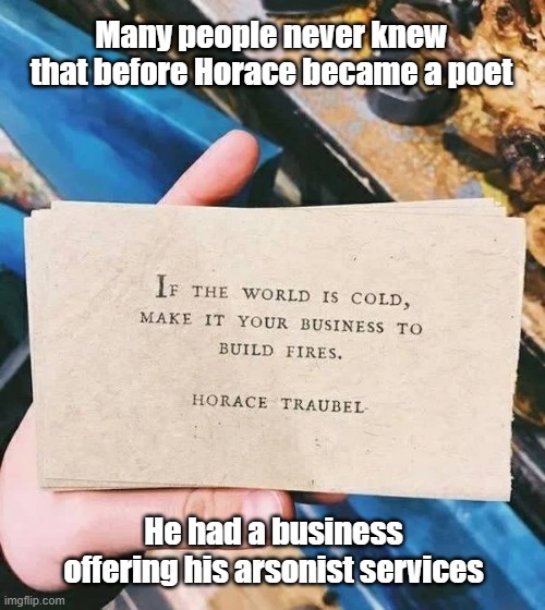 Let It Burn | Many people never knew that before Horace became a poet; He had a business offering his arsonist services | image tagged in fire,arson,poet,customer service | made w/ Imgflip meme maker