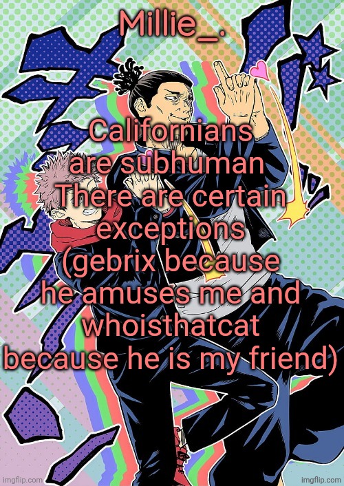 Millie's JJK announcement template | Californians are subhuman 
There are certain exceptions (gebrix because he amuses me and whoisthatcat because he is my friend) | image tagged in millie's jjk announcement template | made w/ Imgflip meme maker