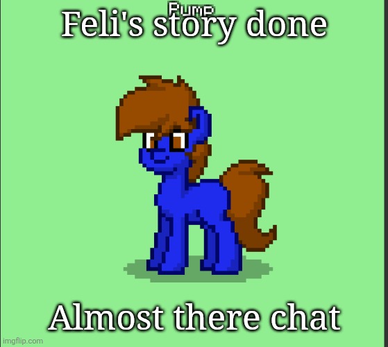Pony Pump except in Pony Town | Feli's story done; Almost there chat | image tagged in pony pump except in pony town | made w/ Imgflip meme maker