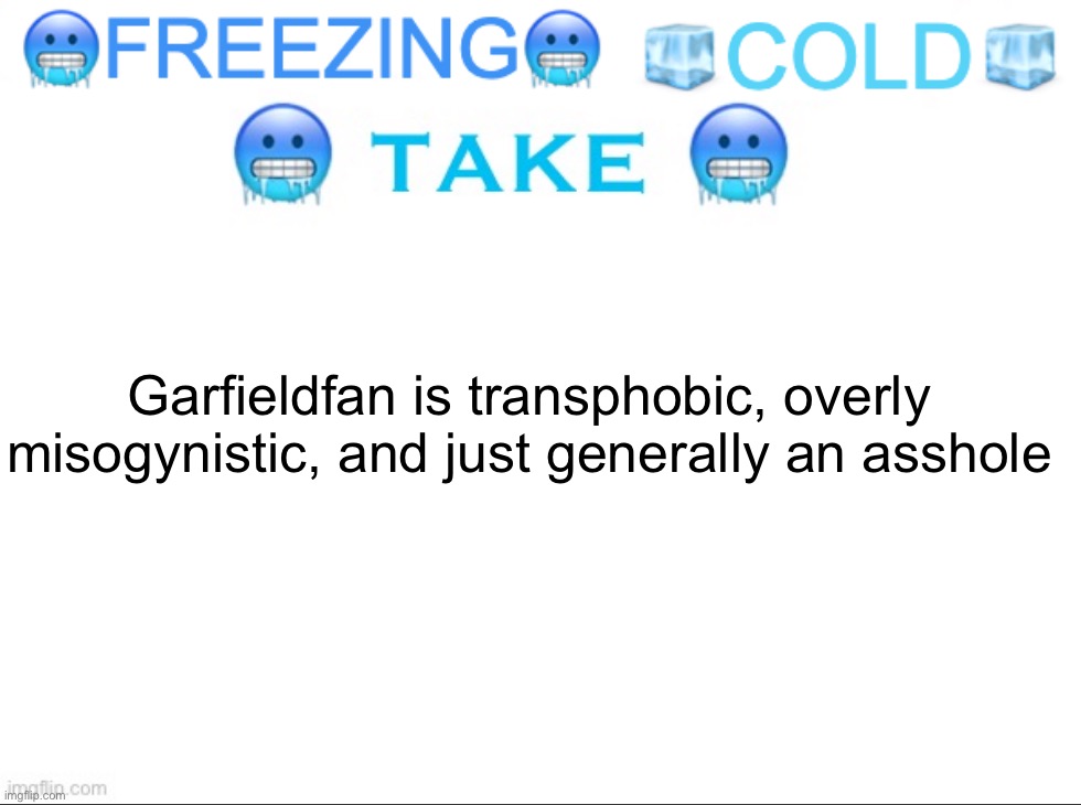 . | Garfieldfan is transphobic, overly misogynistic, and just generally an asshole | image tagged in freezing cold take | made w/ Imgflip meme maker