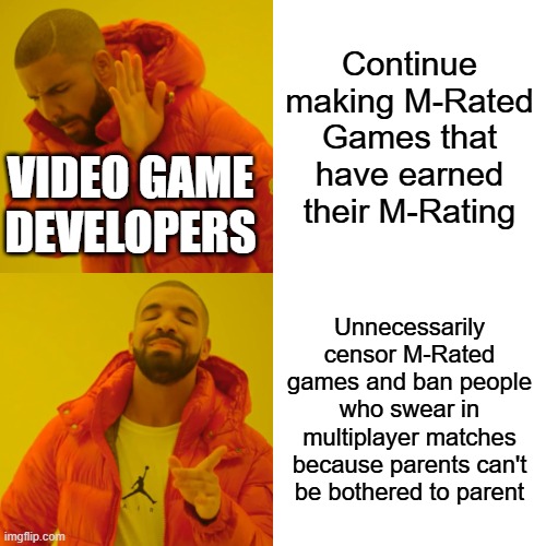 Drake Hotline Bling Meme | Continue making M-Rated Games that have earned their M-Rating; Video Game Developers; Unnecessarily censor M-Rated games and ban people who swear in multiplayer matches because parents can't be bothered to parent | image tagged in memes,drake hotline bling | made w/ Imgflip meme maker