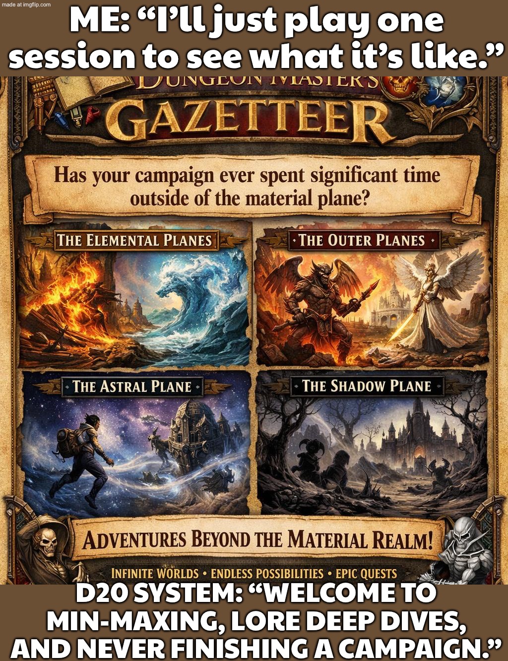 D20 SYSTEM: “WELCOME TO MIN-MAXING, LORE DEEP DIVES, AND NEVER FINISHING A CAMPAIGN.” | ME: “I’ll just play one session to see what it’s like.”; D20 SYSTEM: “WELCOME TO MIN-MAXING, LORE DEEP DIVES, AND NEVER FINISHING A CAMPAIGN.” | image tagged in dungeons and dragons third/3rd edition/d20,campaign,lore,system,gaming,gamers | made w/ Imgflip meme maker