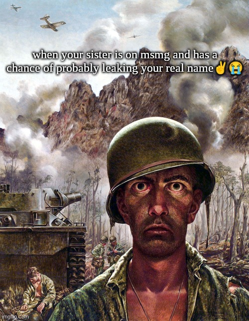 1000 yard stare | when your sister is on msmg and has a chance of probably leaking your real name✌😭 | image tagged in 1000 yard stare | made w/ Imgflip meme maker