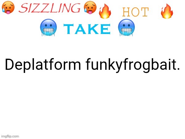sizzling hot take | Deplatform funkyfrogbait. | image tagged in sizzling hot take | made w/ Imgflip meme maker